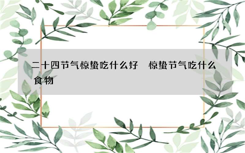 二十四节气惊蛰吃什么好 惊蛰节气吃什么食物